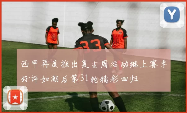 西甲再度推出复古周活动继上赛季好评如潮后第31轮精彩回归