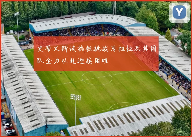 史蒂文斯谈执教挑战马祖拉及其团队全力以赴迎接困难