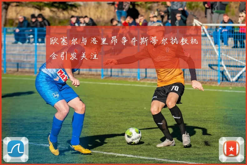 欧塞尔与洛里昂争夺斯蒂尔执教机会引发关注