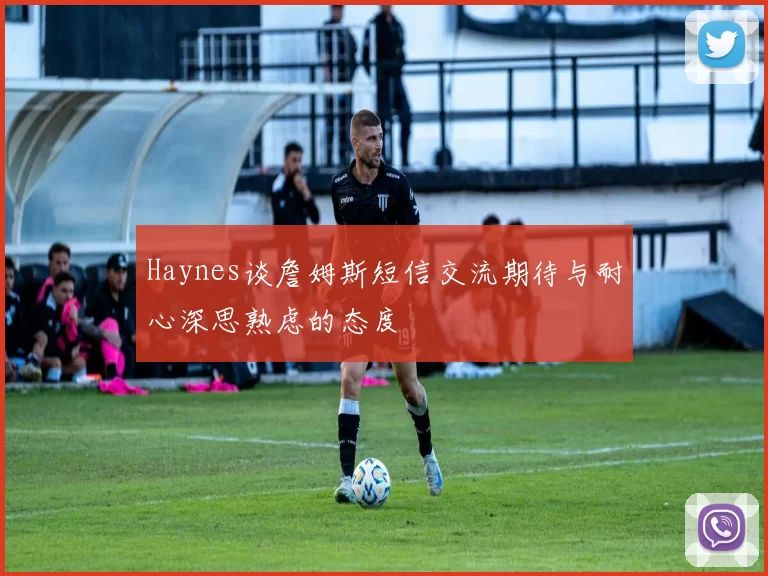 Haynes谈詹姆斯短信交流期待与耐心深思熟虑的态度
