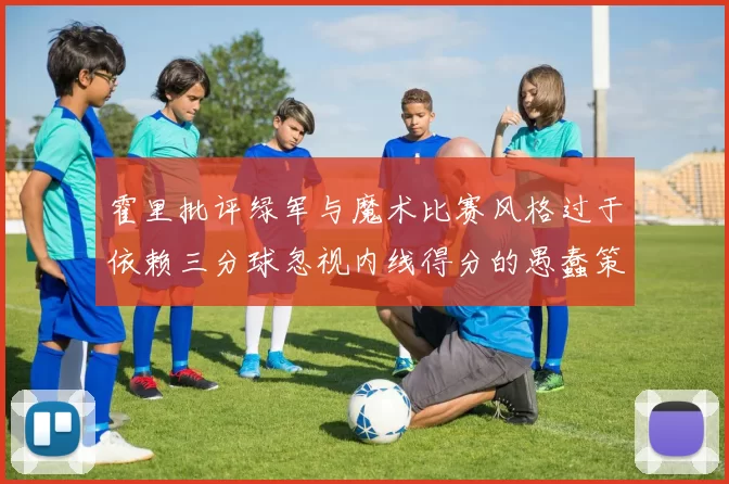 霍里批评绿军与魔术比赛风格过于依赖三分球忽视内线得分的愚蠢策略