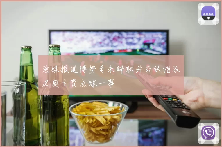 意媒报道博努奇未辞职并否认指派皮奥主罚点球一事