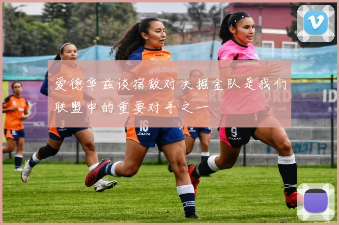 爱德华兹谈宿敌对决掘金队是我们联盟中的重要对手之一