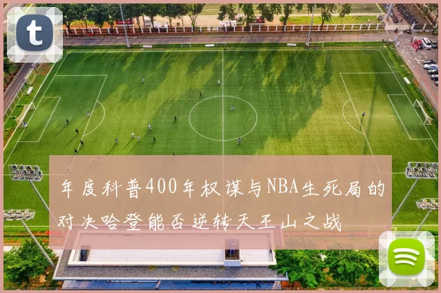 年度科普400年权谋与NBA生死局的对决哈登能否逆转天王山之战