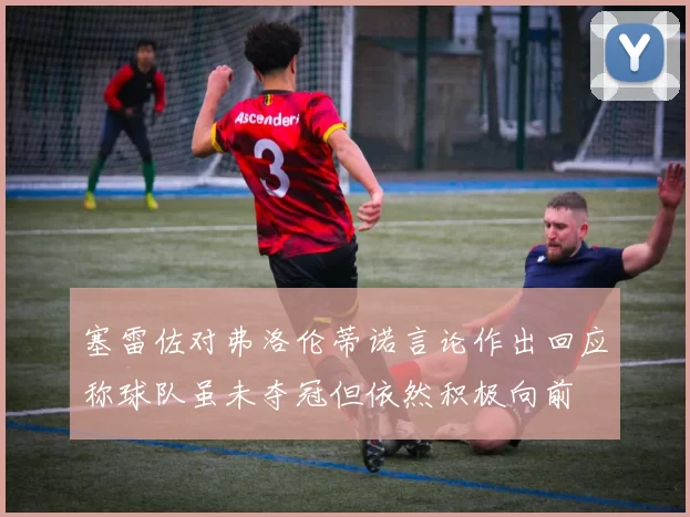 塞雷佐对弗洛伦蒂诺言论作出回应称球队虽未夺冠但依然积极向前