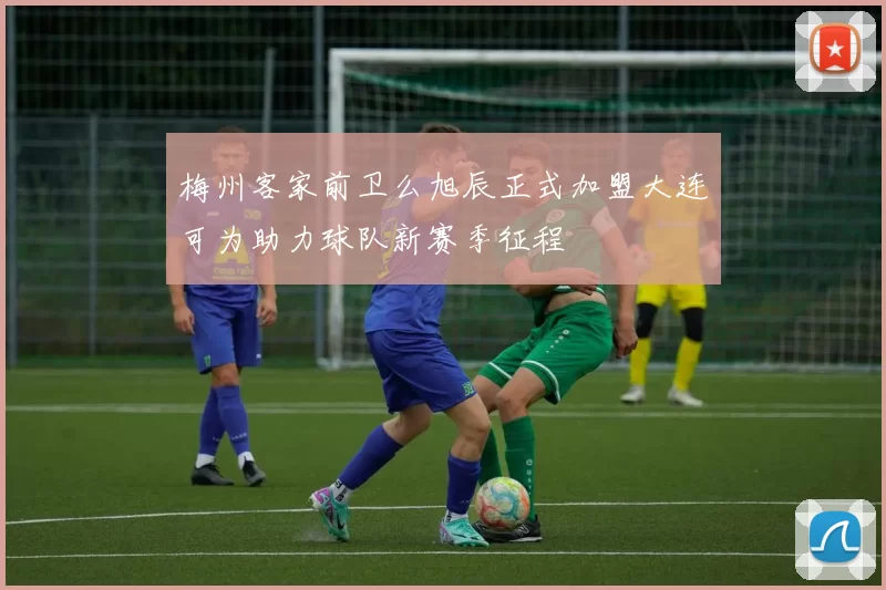 梅州客家前卫么旭辰正式加盟大连可为助力球队新赛季征程