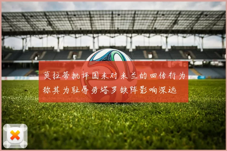 莫拉蒂批评国米对米兰的回传行为称其为耻辱劳塔罗缺阵影响深远