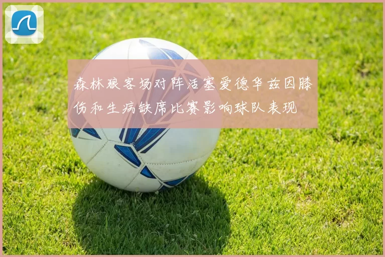 森林狼客场对阵活塞爱德华兹因膝伤和生病缺席比赛影响球队表现