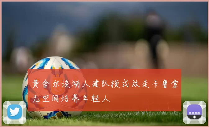 费舍尔谈湖人建队模式放走卡鲁索无空间培养年轻人