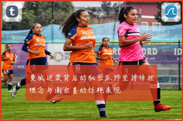 曼城逆袭背后的秘密瓜帅坚持传控理念与谢尔基的惊艳表现