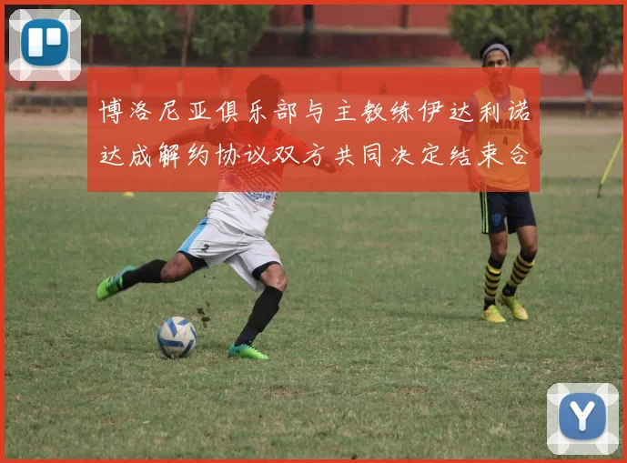 博洛尼亚俱乐部与主教练伊达利诺达成解约协议双方共同决定结束合作关系