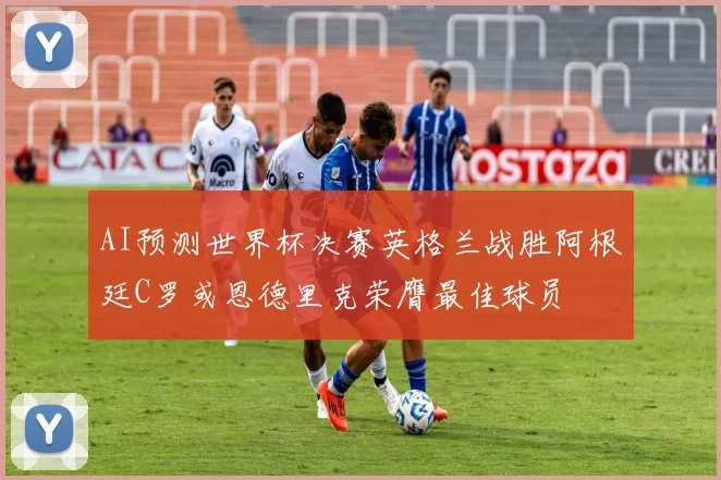AI预测世界杯决赛英格兰战胜阿根廷C罗或恩德里克荣膺最佳球员