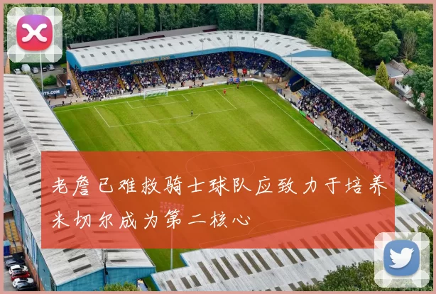 老詹已难救骑士球队应致力于培养米切尔成为第二核心