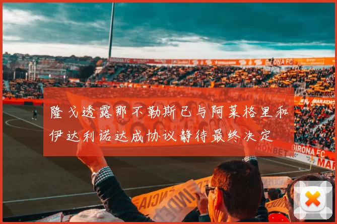 隆戈透露那不勒斯已与阿莱格里和伊达利诺达成协议静待最终决定