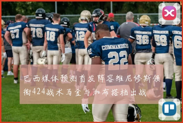 巴西媒体预测首发阵容维尼修斯领衔424战术马金与加布搭档出战