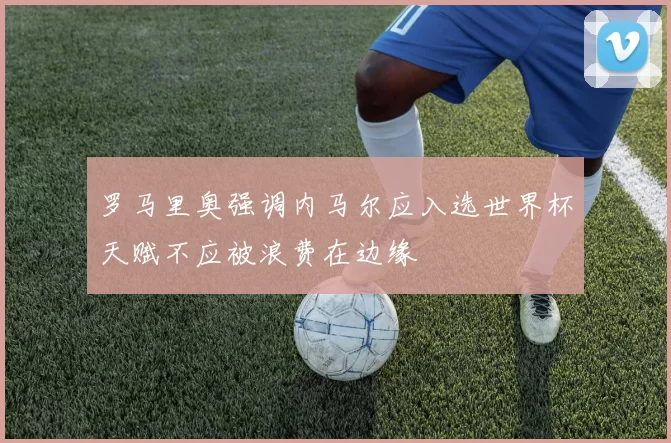 罗马里奥强调内马尔应入选世界杯天赋不应被浪费在边缘
