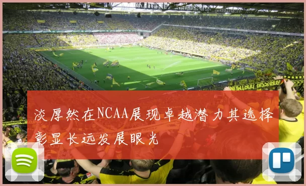 淡厚然在NCAA展现卓越潜力其选择彰显长远发展眼光