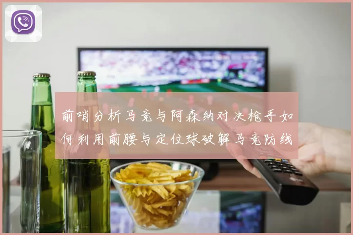 前哨分析马竞与阿森纳对决枪手如何利用前腰与定位球破解马竞防线短板