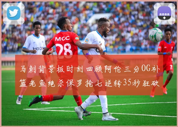 马刺背景板时刻回顾阿伦三分OG补篮老鱼绝杀保罗抢七逆转35秒狂砍13分