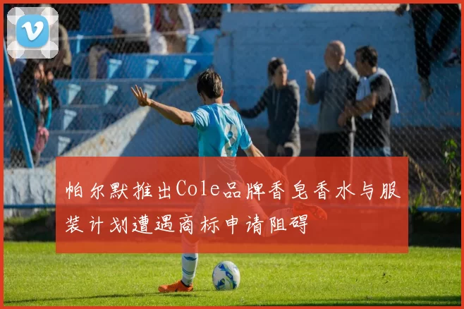 帕尔默推出Cole品牌香皂香水与服装计划遭遇商标申请阻碍