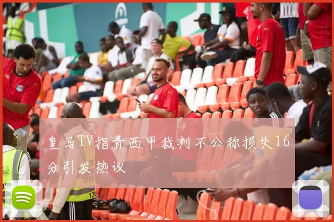 皇马TV指责西甲裁判不公称损失16分引发热议