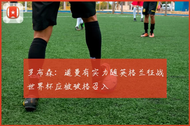 罗布森：道曼有实力随英格兰征战世界杯应被破格召入