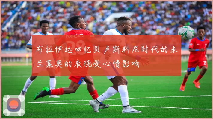 布拉伊达回忆贝卢斯科尼时代的米兰莱奥的表现受心情影响