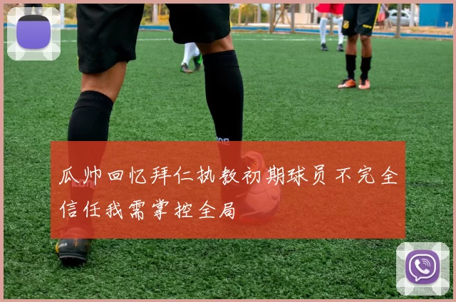 瓜帅回忆拜仁执教初期球员不完全信任我需掌控全局