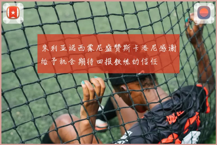 朱利亚诺西蒙尼盛赞斯卡洛尼感谢给予机会期待回报教练的信任