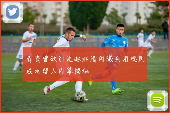 青岛曾欲引进赵柏清同曦利用规则成功留人内幕揭秘