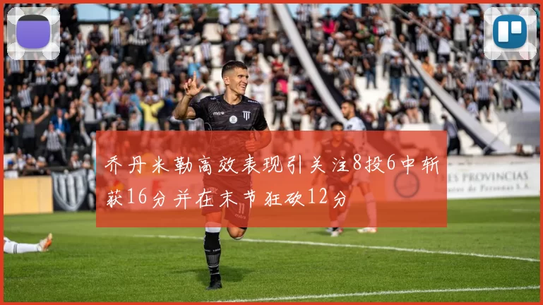 乔丹米勒高效表现引关注8投6中斩获16分并在末节狂砍12分