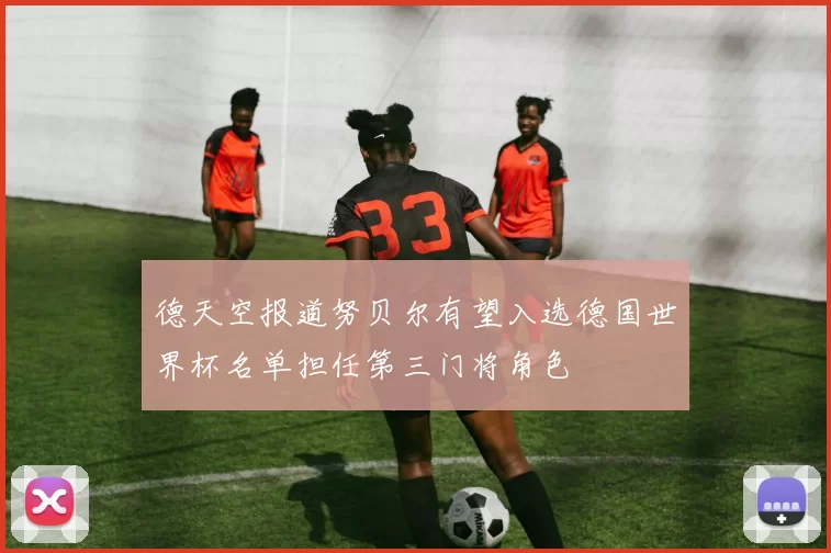 德天空报道努贝尔有望入选德国世界杯名单担任第三门将角色