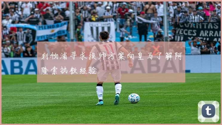 利物浦寻求换帅方案向皇马了解阿隆索执教经验