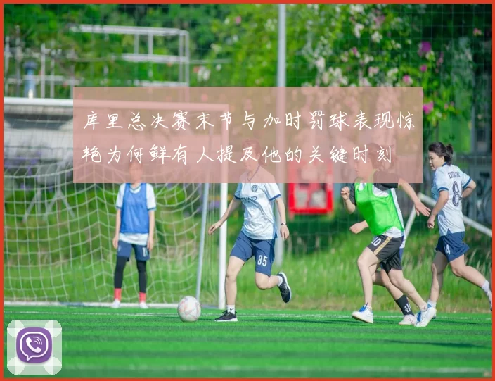 库里总决赛末节与加时罚球表现惊艳为何鲜有人提及他的关键时刻
