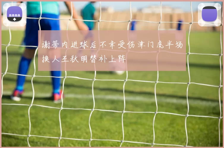 谢蒂内进球后不幸受伤津门虎半场换人王秋明替补上阵