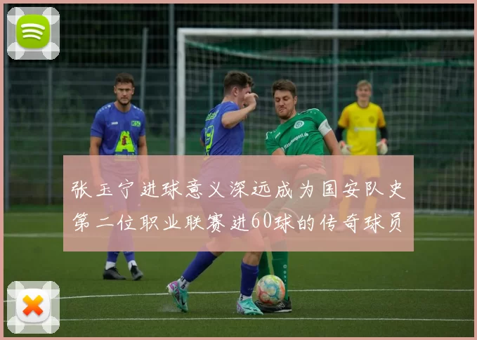 张玉宁进球意义深远成为国安队史第二位职业联赛进60球的传奇球员